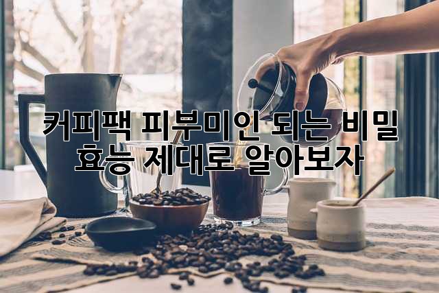 커피팩, 피부미인 되는 비밀? 효능 제대로 알아보자!