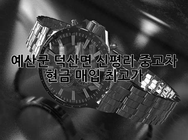 예산군 덕산면 신평리 중고차 현금 매입 최고가!