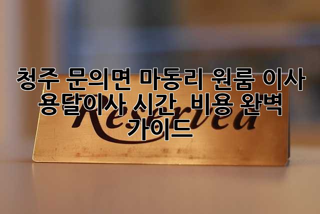 청주 문의면 마동리 원룸 이사, 용달이사 시간 & 비용 완벽 가이드!