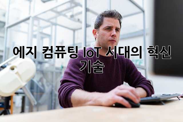 에지 컴퓨팅: IoT 시대의 혁신 기술