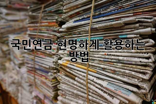 국민연금, 현명하게 활용하는 방법
