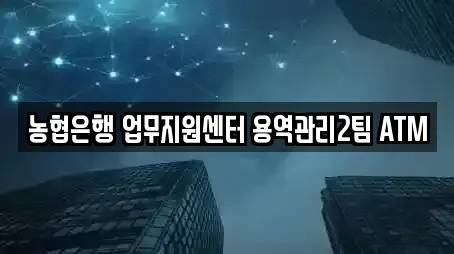 농협은행 업무지원센터 용역관리2팀 ATM
