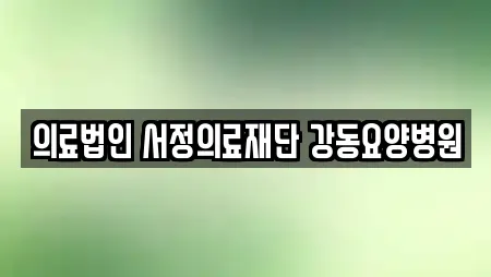 의료법인 서정의료재단 강동요양병원