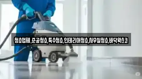 청소업체,준공청소,특수청소,인테리어청소,사무실청소,바닥왁스코