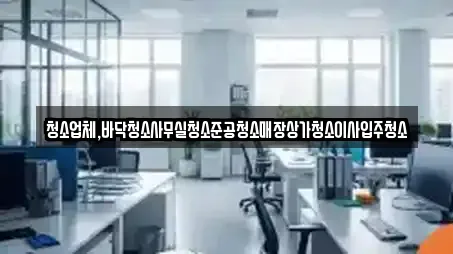 청소업체,바닥청소사무실청소준공청소매장상가청소이사입주청소