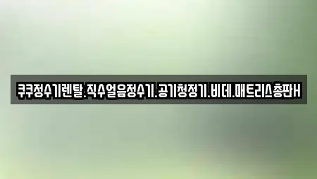 쿠쿠정수기렌탈.직수얼음정수기.공기청정기.비데.매트리스총판H
