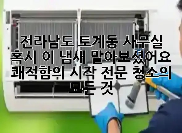 전라남도 토계동 사무실, 혹시 이 냄새 맡아보셨어요? 😷 쾌적함의 시작, 전문 청소의 모든 것 ✨