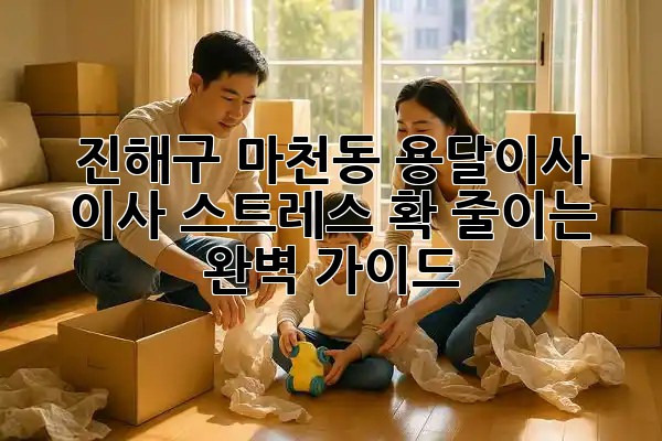 진해구 마천동 용달이사, 이사 스트레스 확 줄이는 완벽 가이드! 🚚