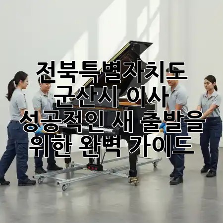 전북특별자치도 군산시 이사, 성공적인 새 출발을 위한 완벽 가이드! 🏡✨