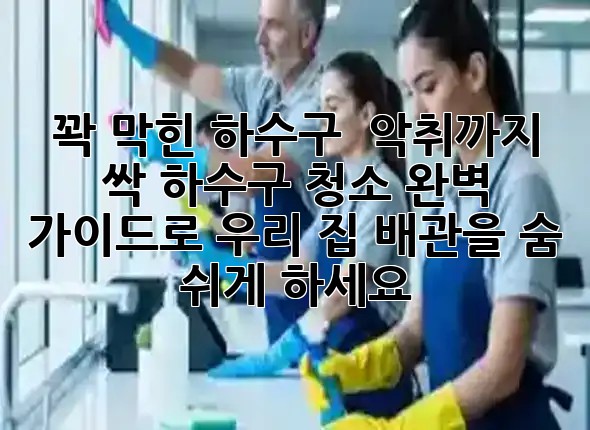 꽉 막힌 하수구? 😫 악취까지 싹! 하수구 청소 완벽 가이드로 우리 집 배관을 숨 쉬게 하세요! ✨