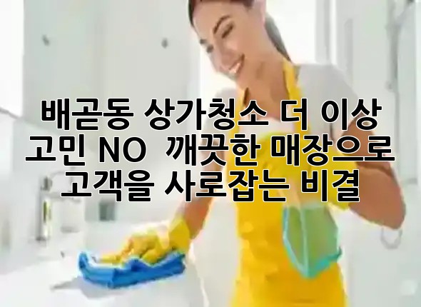 배곧동 상가청소, 더 이상 고민 NO! ✨ 깨끗한 매장으로 고객을 사로잡는 비결