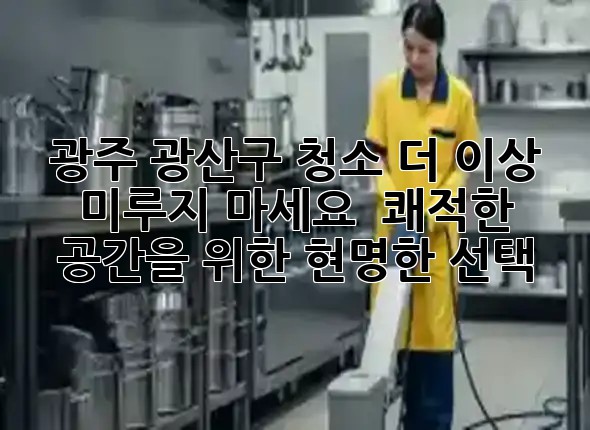 광주 광산구 청소, 더 이상 미루지 마세요! ✨ 쾌적한 공간을 위한 현명한 선택