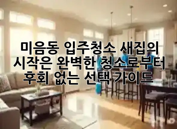 미음동 입주청소, 새집의 시작은 완벽한 청소로부터! ✨ 후회 없는 선택 가이드 🏡