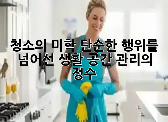 청소의 미학: 단순한 행위를 넘어선 생활 공간 관리의 정수 💎✨