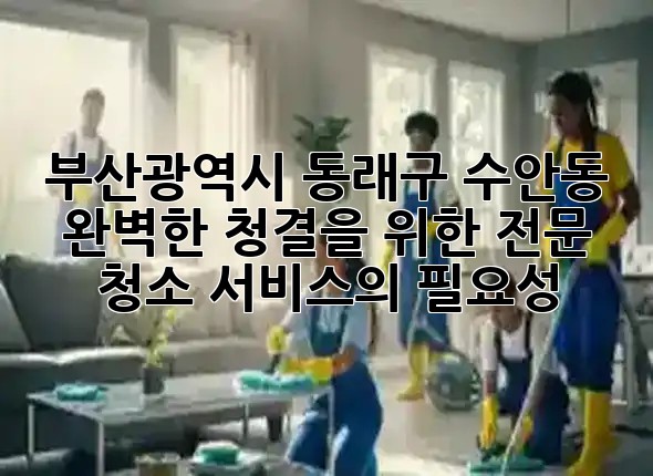 부산광역시 동래구 수안동, 완벽한 청결을 위한 전문 청소 서비스의 필요성 🏡✨