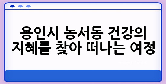 용인시 농서동, 건강의 지혜를 찾아 떠나는 여정 🌿 용인시 농서동, 건강의 지혜를 찾아 떠나는 여정 🌿