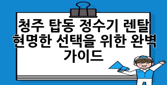 청주 탑동 정수기 렌탈, 현명한 선택을 위한 완벽 가이드 💧✨