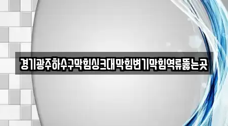 경기광주하수구막힘싱크대막힘변기막힘역류뚫는곳