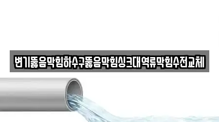 변기뚫음막힘하수구뚫음막힘싱크대역류막힘수전교체