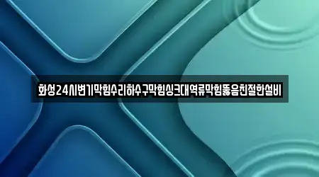 화성24시변기막힘수리하수구막힘싱크대역류막힘뚫음친절한설비