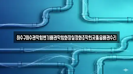 하수구하수관막힘변기배관막힘화장실정화조막힌곳뚫음배관수리