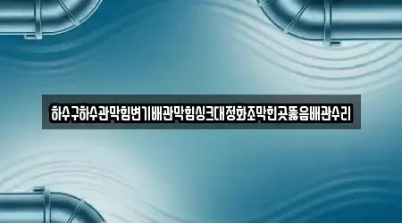 하수구하수관막힘변기배관막힘싱크대정화조막힌곳뚫음배관수리