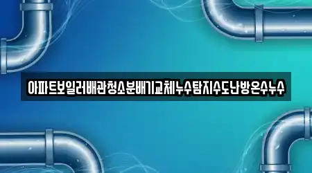 아파트보일러배관청소분배기교체누수탐지수도난방온수누수