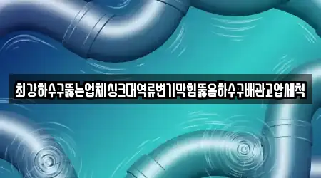 최강하수구뚫는업체싱크대역류변기막힘뚫음하수구배관고압세척