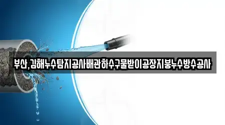 부산,김해누수탐지공사배관하수구물받이공장지붕누수방수공사