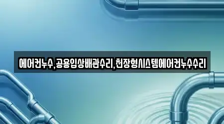 에어컨누수,공용입상배관수리,천장형시스템에어컨누수수리