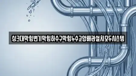 싱크대막힘변기막힘하수구막힘누수고압배관설치모두시스템