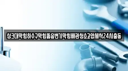 싱크대막힘하수구막힘뚫음변기막힘배관청소고압세척24시출동