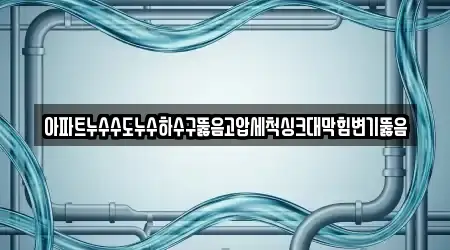 아파트누수수도누수하수구뚫음고압세척싱크대막힘변기뚫음
