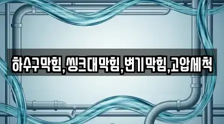하수구막힘,씽크대막힘,변기막힘,고압세척