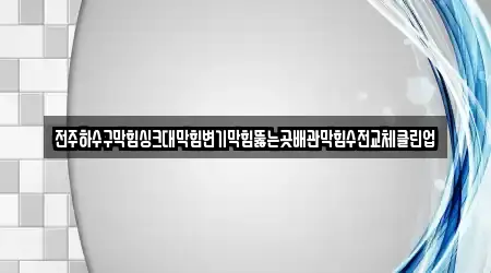 전주하수구막힘싱크대막힘변기막힘뚫는곳배관막힘수전교체클린업