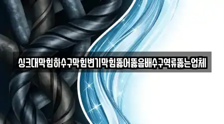 싱크대막힘하수구막힘변기막힘뚫어뚫음배수구역류뚫는업체
