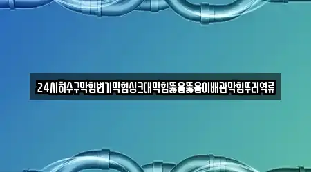 24시하수구막힘변기막힘싱크대막힘뚫음뚫음이배관막힘뚜러역류
