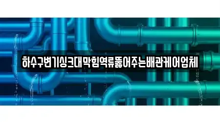 하수구변기싱크대막힘역류뚫어주는배관케어업체