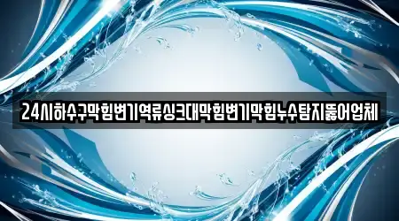 24시하수구막힘변기역류싱크대막힘변기막힘누수탐지뚫어업체