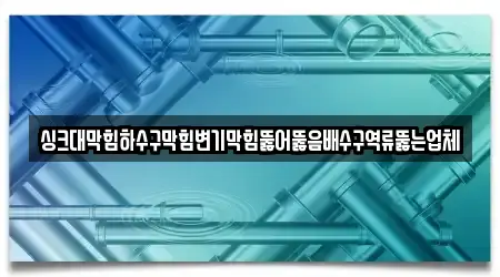 싱크대막힘하수구막힘변기막힘뚫어뚫음배수구역류뚫는업체