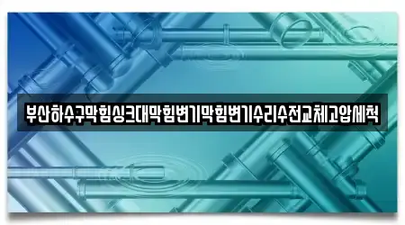 부산하수구막힘싱크대막힘변기막힘변기수리수전교체고압세척