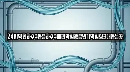 24시막힌하수구뚫음하수구배관막힘뚫음변기막힘싱크대뚫는곳