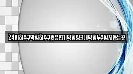 24시하수구막힘하수구뚫음변기막힘싱크대막힘누수탐지뚫는곳