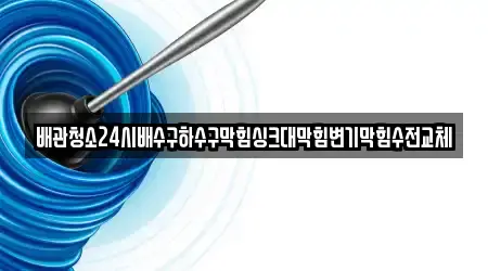 배관청소24시배수구하수구막힘싱크대막힘변기막힘수전교체