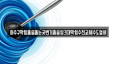 하수구막힘뚫음뚫는곳변기뚫음싱크대막힘수전교체수도설비