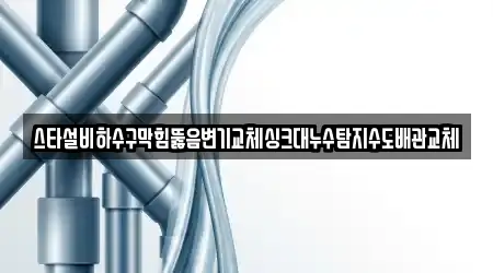 스타설비하수구막힘뚫음변기교체싱크대누수탐지수도배관교체