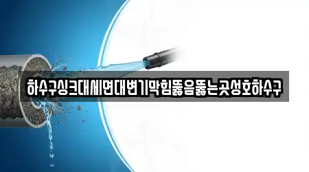 하수구싱크대세면대변기막힘뚫음뚫는곳성호하수구