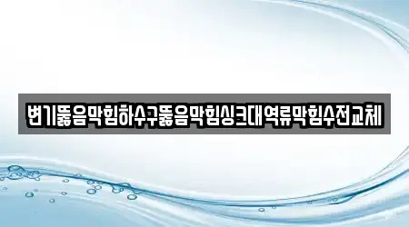 변기뚫음막힘하수구뚫음막힘싱크대역류막힘수전교체