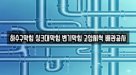 하수구막힘 싱크대막힘 변기막힘 고압세척 배관공사