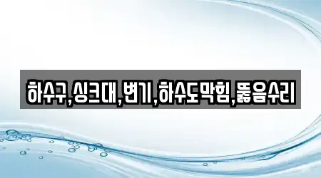 하수구,싱크대,변기,하수도막힘,뚫음수리